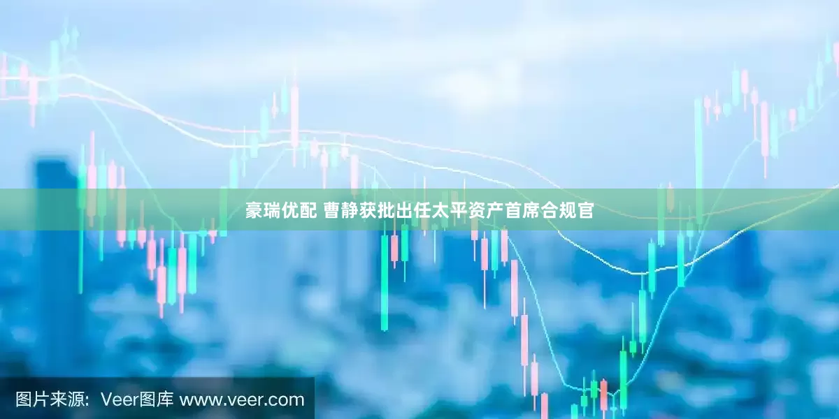 豪瑞优配 曹静获批出任太平资产首席合规官