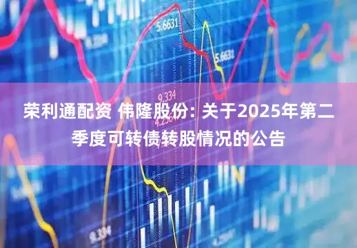 荣利通配资 伟隆股份: 关于2025年第二季度可转债转股情况的公告