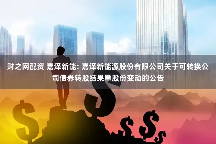 财之网配资 嘉泽新能: 嘉泽新能源股份有限公司关于可转换公司债券转股结果暨股份变动的公告