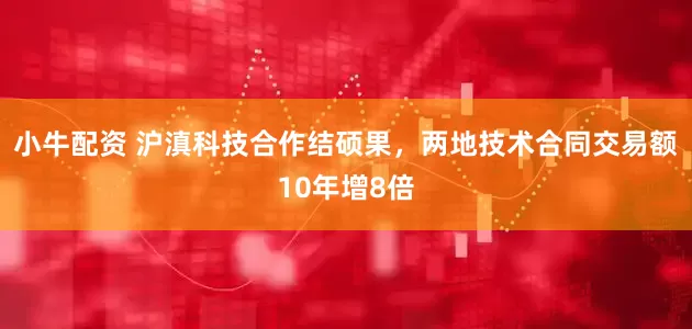 小牛配资 沪滇科技合作结硕果，两地技术合同交易额10年增8倍