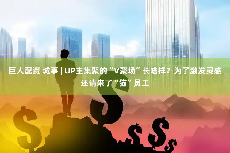 巨人配资 城事 | UP主集聚的“V聚场”长啥样？为了激发灵感还请来了“猫”员工