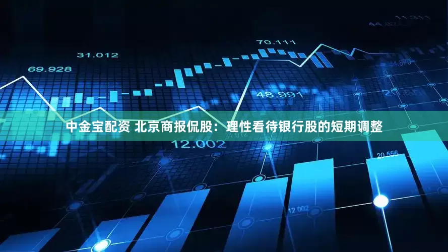 中金宝配资 北京商报侃股：理性看待银行股的短期调整
