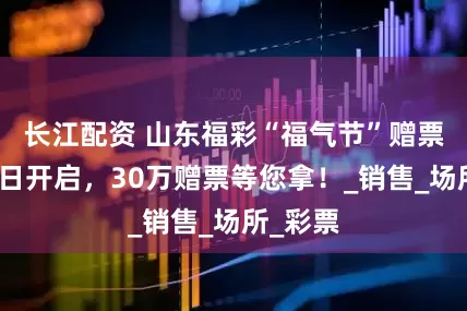 长江配资 山东福彩“福气节”赠票活动明日开启，30万赠票等您拿！_销售_场所_彩票