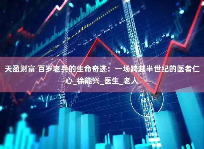 天盈财富 百岁老兵的生命奇迹：一场跨越半世纪的医者仁心_徐能兴_医生_老人
