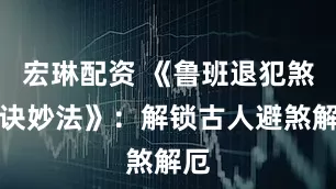 宏琳配资 《鲁班退犯煞秘诀妙法》：解锁古人避煞解厄