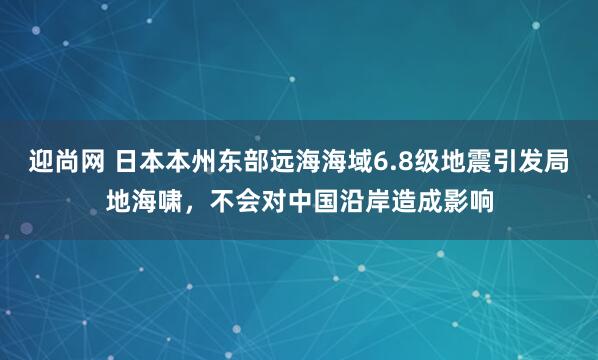 迎尚网 日本本州东部远海海域6.8级地震引发局地海啸，不会对中国沿岸造成影响