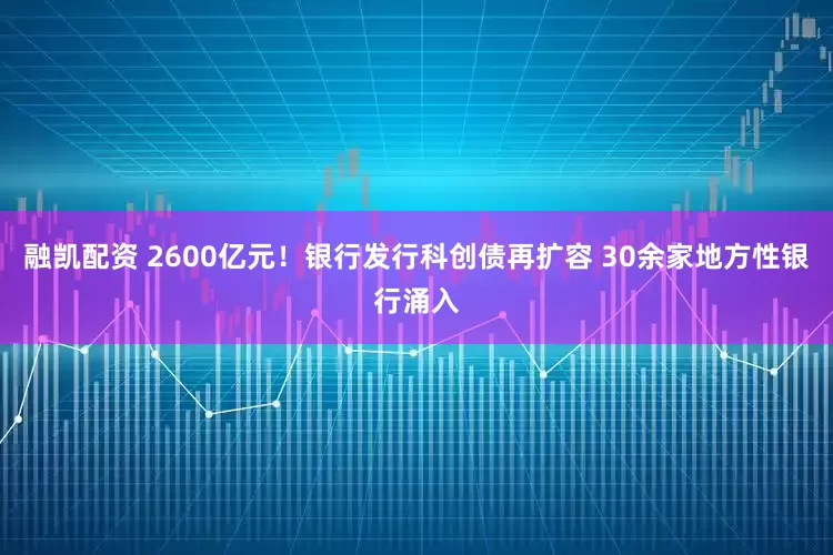融凯配资 2600亿元！银行发行科创债再扩容 30余家地方性银行涌入