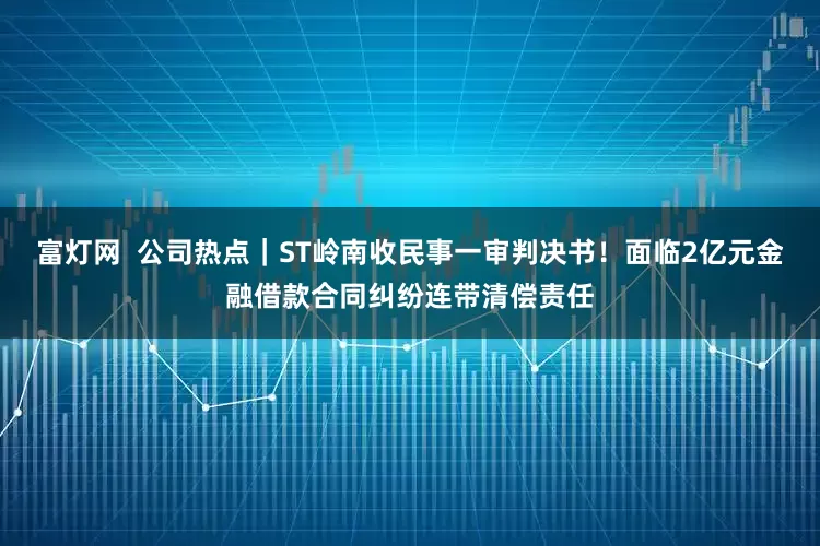富灯网  公司热点｜ST岭南收民事一审判决书！面临2亿元金融借款合同纠纷连带清偿责任