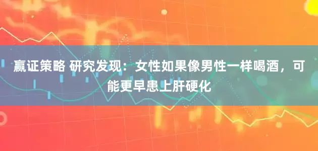 赢证策略 研究发现：女性如果像男性一样喝酒，可能更早患上肝硬化