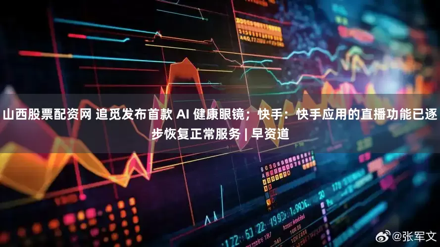 山西股票配资网 追觅发布首款 AI 健康眼镜；快手：快手应用的直播功能已逐步恢复正常服务 | 早资道