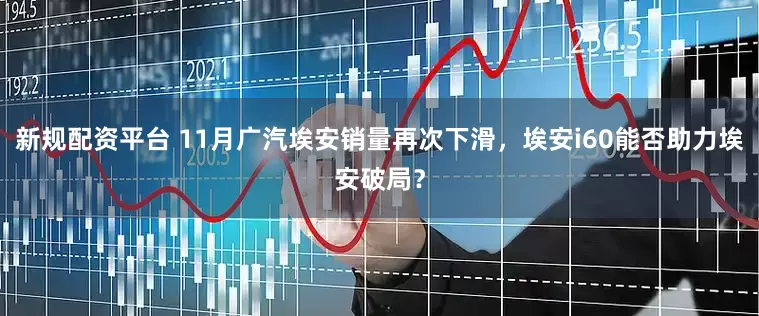 新规配资平台 11月广汽埃安销量再次下滑，埃安i60能否助力埃安破局？