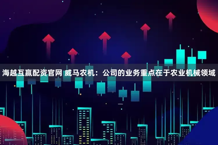 海越互赢配资官网 威马农机：公司的业务重点在于农业机械领域