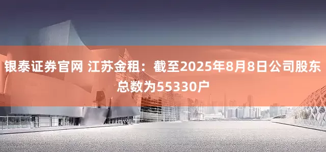 银泰证券官网 江苏金租：截至2025年8月8日公司股东总数为55330户