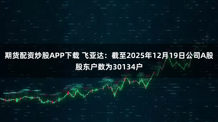 期货配资炒股APP下载 飞亚达：截至2025年12月19日公司A股股东户数为30134户