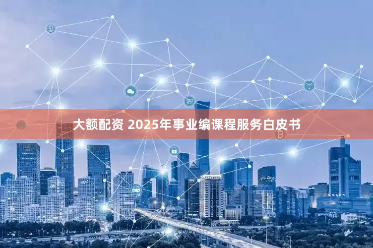 大额配资 2025年事业编课程服务白皮书