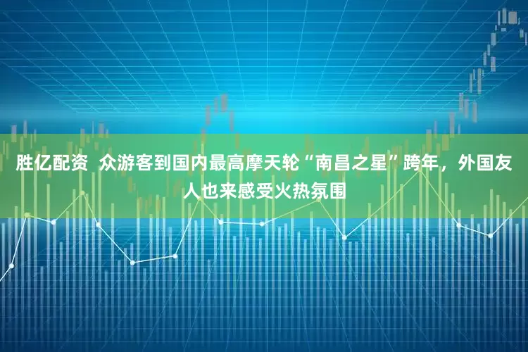 胜亿配资  众游客到国内最高摩天轮“南昌之星”跨年，外国友人也来感受火热氛围