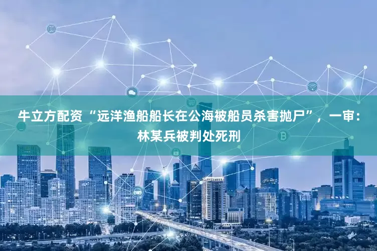 牛立方配资 “远洋渔船船长在公海被船员杀害抛尸”，一审：林某兵被判处死刑