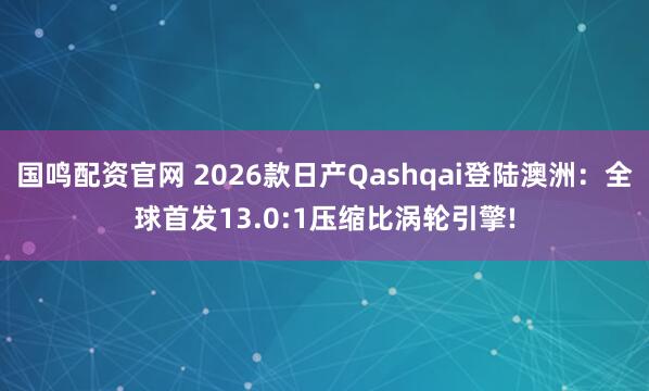 国鸣配资官网 2026款日产Qashqai登陆澳洲：全球首发13.0:1压缩比涡轮引擎!