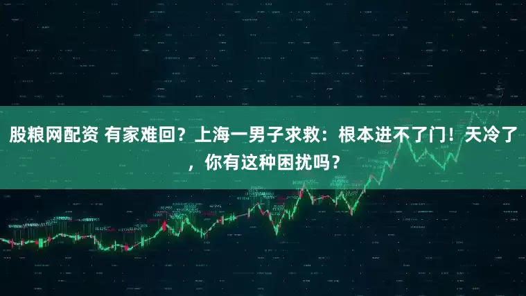 股粮网配资 有家难回？上海一男子求救：根本进不了门！天冷了，你有这种困扰吗？