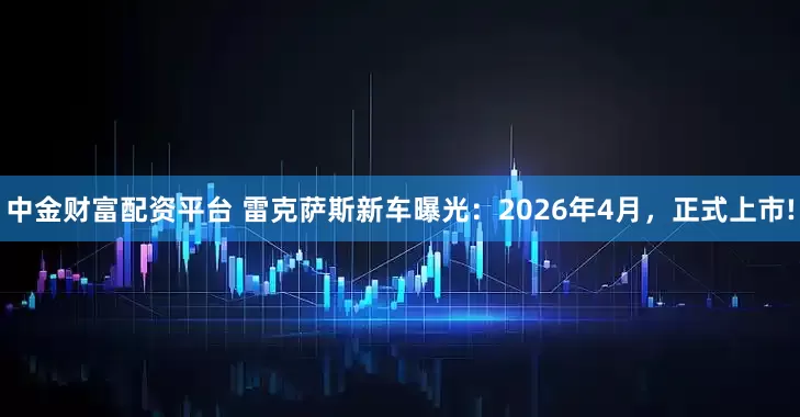 中金财富配资平台 雷克萨斯新车曝光：2026年4月，正式上市!