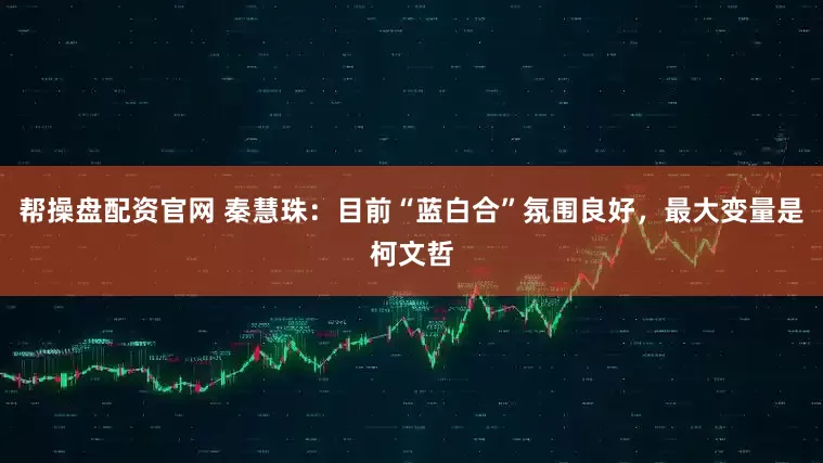 帮操盘配资官网 秦慧珠：目前“蓝白合”氛围良好，最大变量是柯文哲