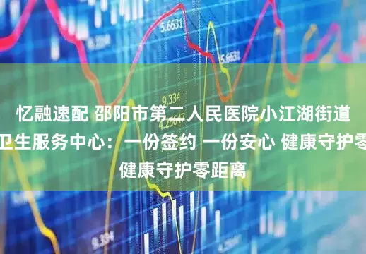 忆融速配 邵阳市第二人民医院小江湖街道社区卫生服务中心：一份签约 一份安心 健康守护零距离