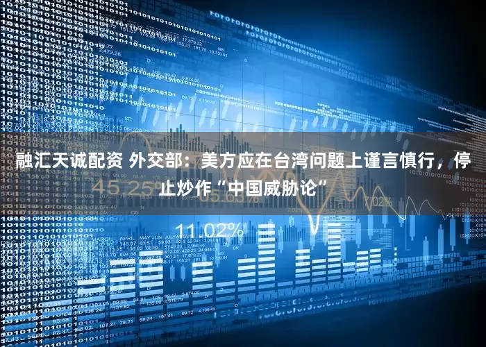 融汇天诚配资 外交部：美方应在台湾问题上谨言慎行，停止炒作“中国威胁论”