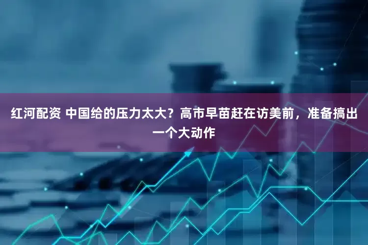 红河配资 中国给的压力太大？高市早苗赶在访美前，准备搞出一个大动作